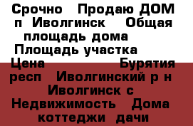 Срочно!  Продаю ДОМ п. Иволгинск  › Общая площадь дома ­ 68 › Площадь участка ­ 10 › Цена ­ 1 800 000 - Бурятия респ., Иволгинский р-н, Иволгинск с. Недвижимость » Дома, коттеджи, дачи продажа   